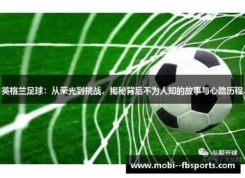 英格兰足球：从荣光到挑战，揭秘背后不为人知的故事与心路历程