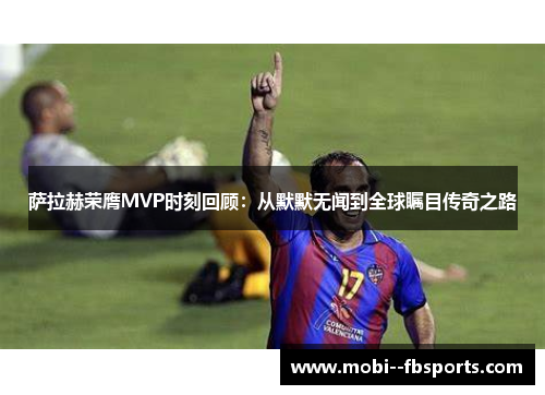 萨拉赫荣膺MVP时刻回顾：从默默无闻到全球瞩目传奇之路