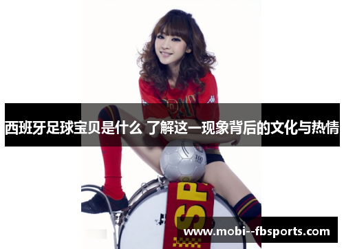 西班牙足球宝贝是什么 了解这一现象背后的文化与热情 西班牙足球宝贝是什么 了解这一现象背后的文化与热情