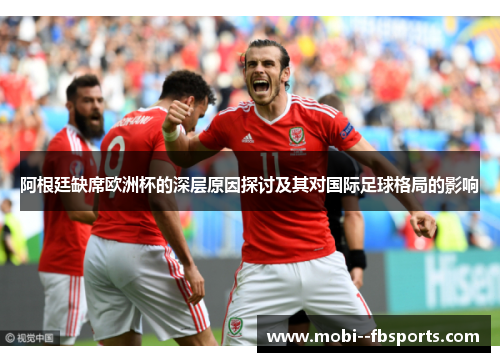阿根廷缺席欧洲杯的深层原因探讨及其对国际足球格局的影响