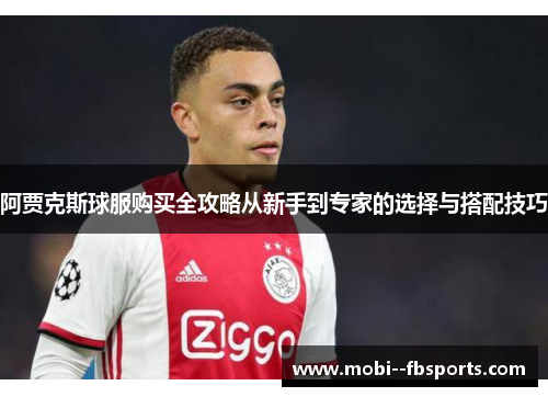 阿贾克斯球服购买全攻略从新手到专家的选择与搭配技巧 阿贾克斯球服购买全攻略从新手到专家的选择与搭配技巧