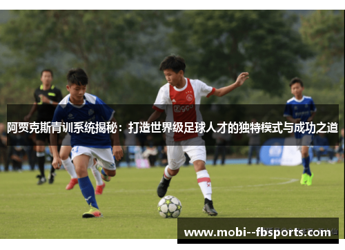 阿贾克斯青训系统揭秘：打造世界级足球人才的独特模式与成功之道