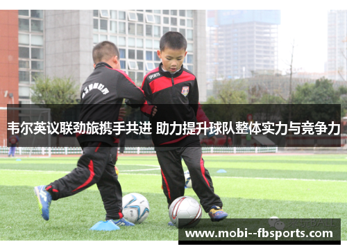 韦尔英议联劲旅携手共进 助力提升球队整体实力与竞争力 韦尔英议联劲旅携手共进 助力提升球队整体实力与竞争力